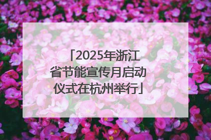 2025年浙江省节能宣传月启动仪式在杭州举行